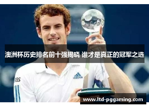 澳洲杯历史排名前十强揭晓 谁才是真正的冠军之选 澳洲杯历史排名前十强揭晓 谁才是真正的冠军之选