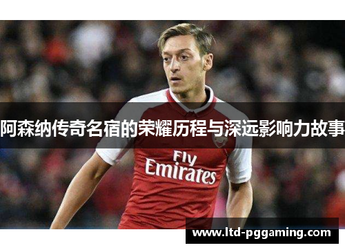 阿森纳传奇名宿的荣耀历程与深远影响力故事