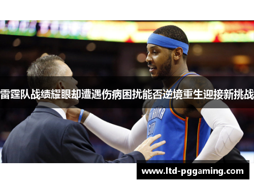 雷霆队战绩耀眼却遭遇伤病困扰能否逆境重生迎接新挑战