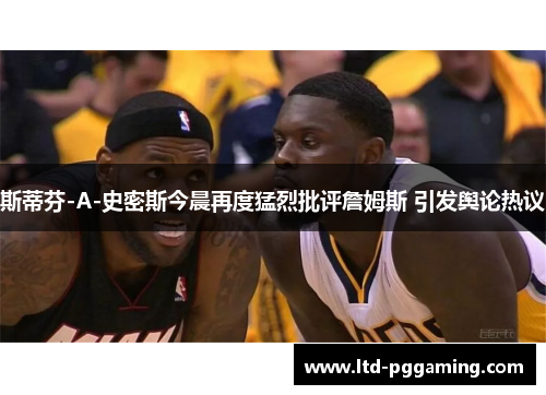 斯蒂芬-A-史密斯今晨再度猛烈批评詹姆斯 引发舆论热议 斯蒂芬-A-史密斯今晨再度猛烈批评詹姆斯 引发舆论热议