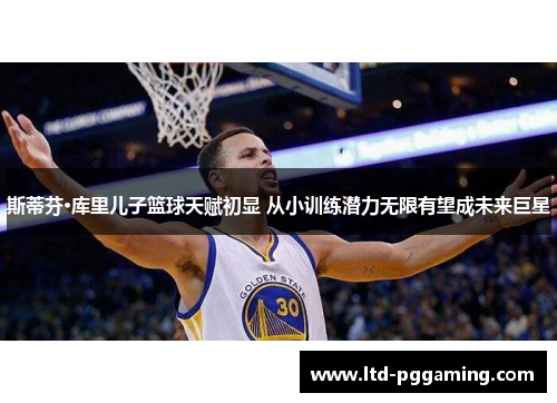 斯蒂芬·库里儿子篮球天赋初显 从小训练潜力无限有望成未来巨星