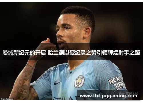 曼城新纪元的开启 哈兰德以破纪录之势引领辉煌射手之路