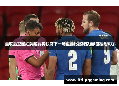 曼联后卫因红牌禁赛将缺席下一场重要比赛球队面临防线压力 曼联后卫因红牌禁赛将缺席下一场重要比赛球队面临防线压力