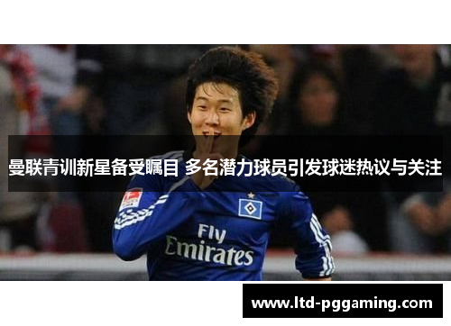 曼联青训新星备受瞩目 多名潜力球员引发球迷热议与关注 曼联青训新星备受瞩目 多名潜力球员引发球迷热议与关注