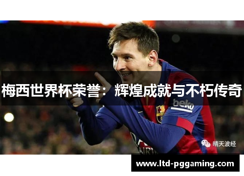 梅西世界杯荣誉:辉煌成就与不朽传奇 梅西世界杯荣誉:辉煌成就与不朽传奇