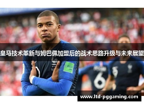 皇马技术革新与姆巴佩加盟后的战术思路升级与未来展望