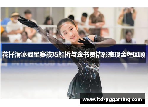 花样滑冰冠军赛技巧解析与金书贤精彩表现全程回顾 花样滑冰冠军赛技巧解析与金书贤精彩表现全程回顾