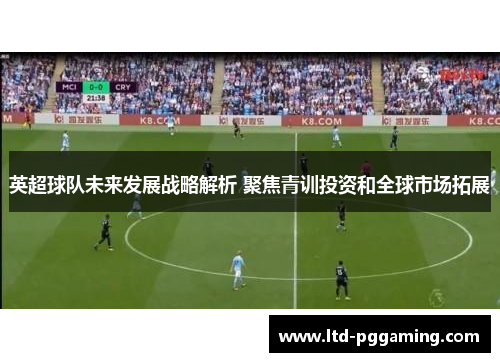英超球队未来发展战略解析 聚焦青训投资和全球市场拓展 英超球队未来发展战略解析 聚焦青训投资和全球市场拓展
